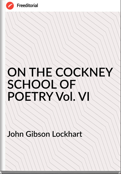  John Gibson Lockhart - ON THE COCKNEY SCHOOL OF POETRY Vol. VI