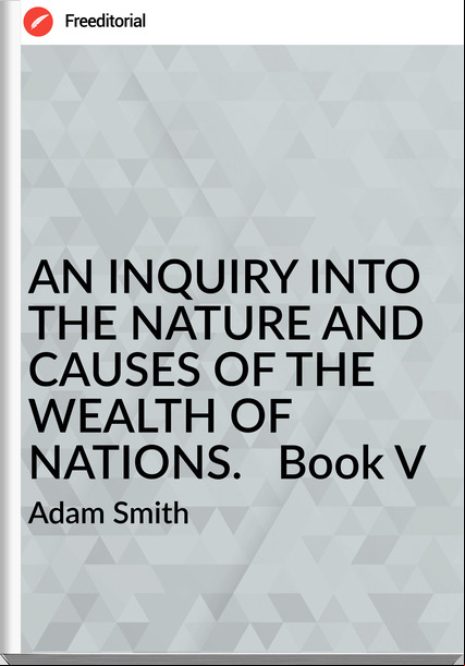 Adam Smith - AN INQUIRY INTO THE NATURE AND CAUSES OF THE WEALTH OF NATIONS.   Book V