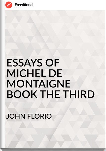 JOHN FLORIO - ESSAYS OF   MICHEL DE MONTAIGNE  BOOK THE THIRD