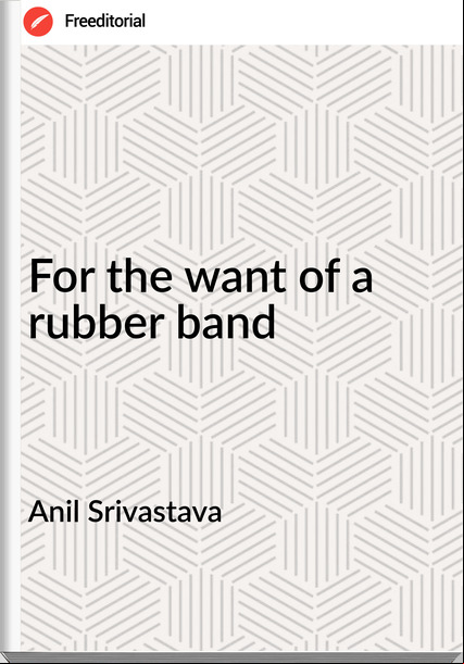 Anil Srivastava - For the want of a rubber band