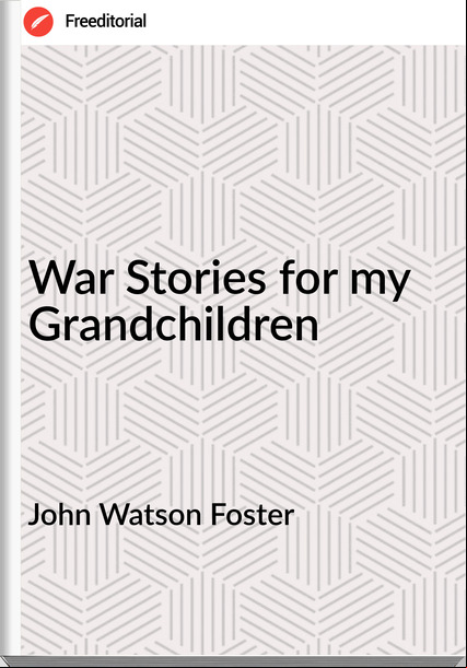 John Watson Foster - War Stories for my Grandchildren