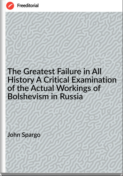 John Spargo - The Greatest Failure in All History A Critical Examination of the Actual Workings of Bolshevism in Russia