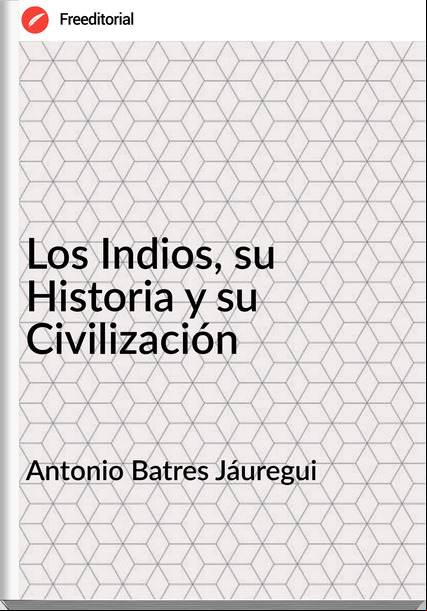 Antonio Batres Jáuregui - Los Indios, su Historia y su Civilización
