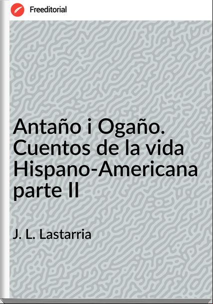 J. L. Lastarria - Antaño i Ogaño. Cuentos de la vida Hispano-Americana parte II