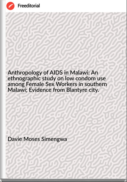 Davie Moses Simengwa Anthropology of AIDS in Malawi: An ethnographic study on low condom use among Female Sex Workers in southern Malawi; Evidence from Blantyre city.