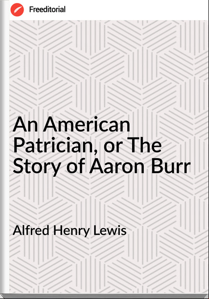  Alfred Henry Lewis - An American Patrician, or The Story of Aaron Burr