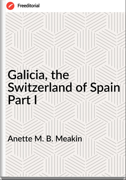 Anette M. B. Meakin Galicia, the Switzerland of Spain Part I