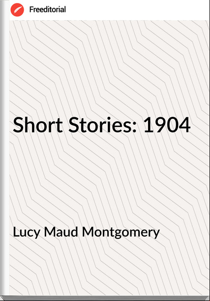 Lucy Maud Montgomery Short Stories: 1904