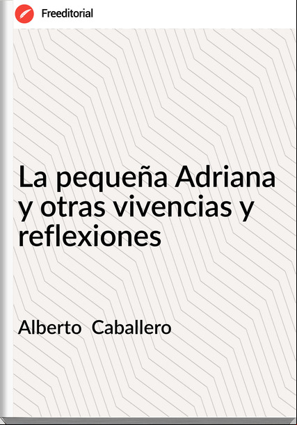 Alberto  Caballero - La pequeña Adriana y otras vivencias y reflexiones