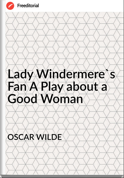 OSCAR WILDE - Lady Windermere's Fan A Play about a Good Woman