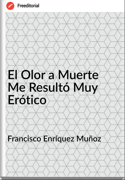 Francisco Enríquez Muñoz - El Olor a Muerte Me Resultó Muy Erótico