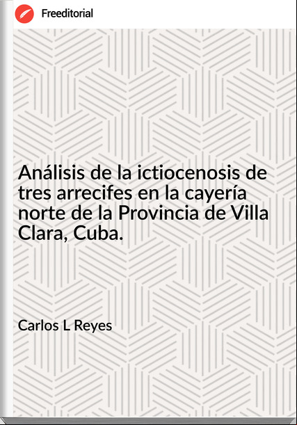 Carlos L Reyes - Análisis de la ictiocenosis de tres arrecifes en la cayería norte de la Provincia de Villa Clara, Cuba.