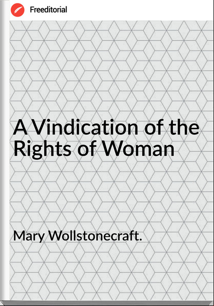 Mary Wollstonecraft. - A Vindication of the Rights of Woman
