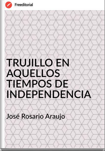 José Rosario Araujo - TRUJILLO EN AQUELLOS TIEMPOS DE INDEPENDENCIA