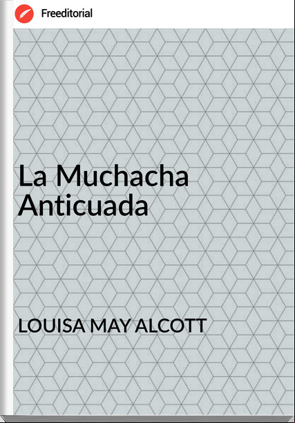 LOUISA MAY ALCOTT La Muchacha Anticuada