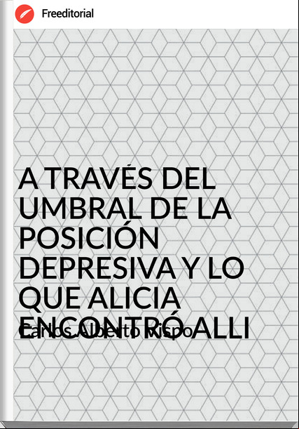Carlos Alberto Vispo A TRAVÉS DEL UMBRAL DE LA POSICIÓN DEPRESIVA Y LO QUE ALICIA ENCONTRÓ ALLI