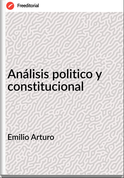 Emilio Arturo Análisis politico y constitucional