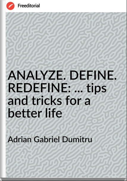 Adrian Gabriel Dumitru - ANALYZE. DEFINE. REDEFINE: ... tips and tricks for a better life