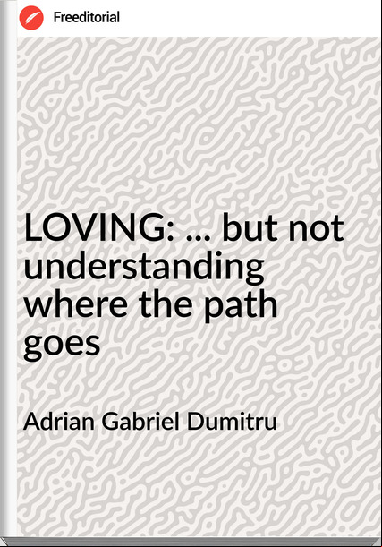 Adrian Gabriel Dumitru - LOVING: ... but not understanding where the path goes