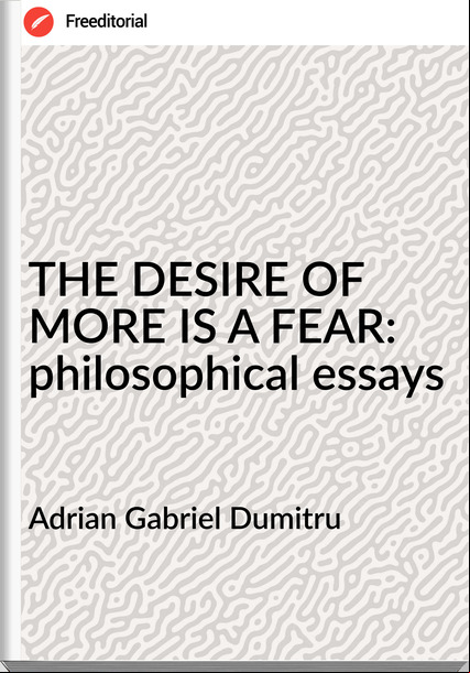 Adrian Gabriel Dumitru - THE DESIRE OF MORE IS A FEAR: philosophical essays