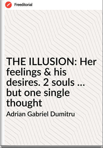 Adrian Gabriel Dumitru - THE ILLUSION: Her feelings & his desires. 2 souls … but one single thought