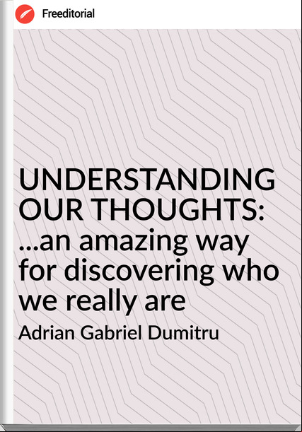 Adrian Gabriel Dumitru - UNDERSTANDING OUR THOUGHTS: ...an amazing way for discovering who we really are