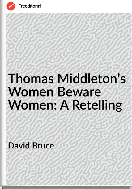 David Bruce - Thomas Middleton’s Women Beware Women: A Retelling
