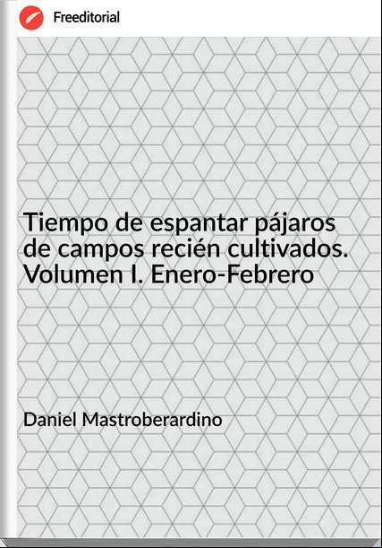 Daniel Mastroberardino - Tiempo de espantar pájaros de campos recién cultivados. Volumen I. Enero-Febrero